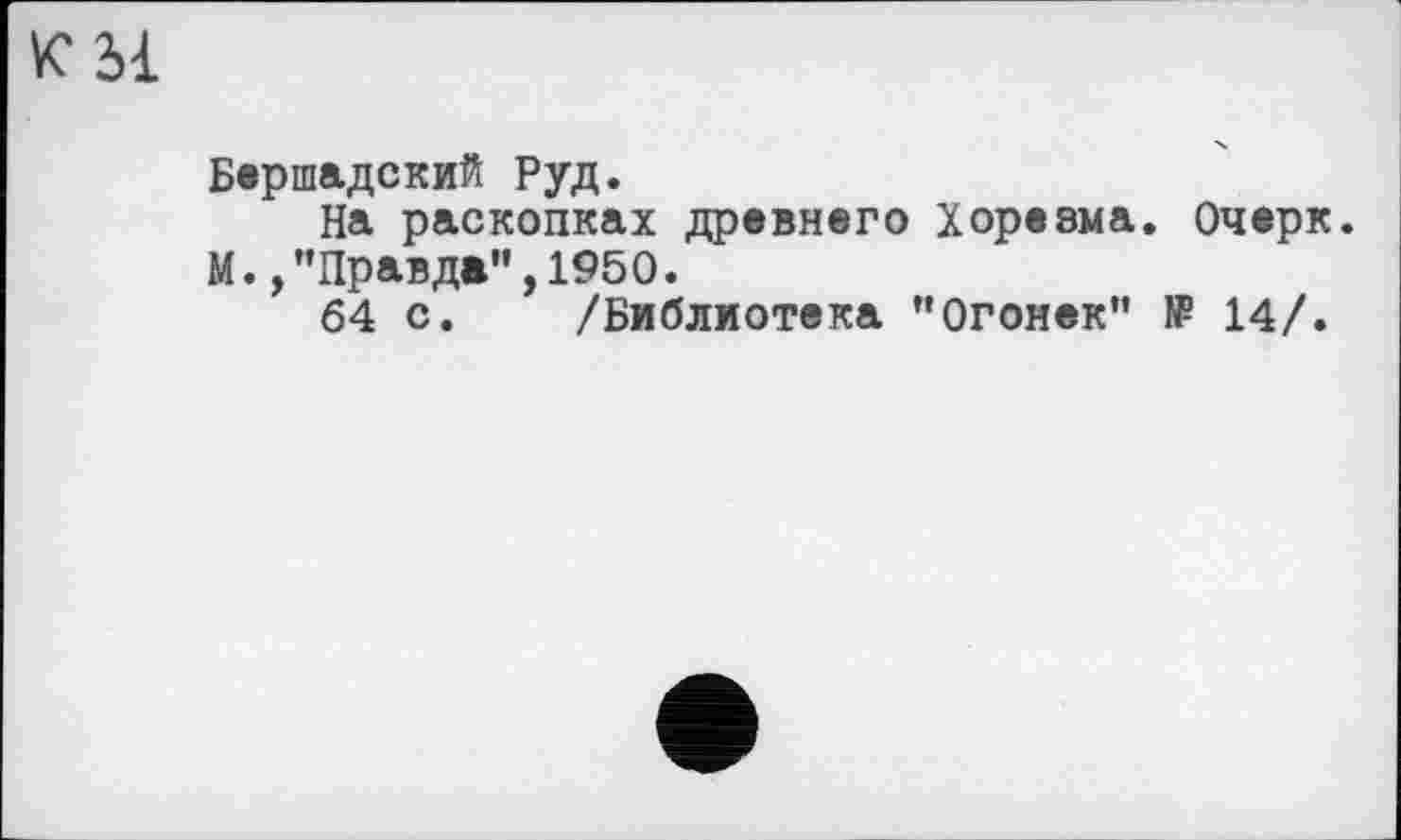 ﻿KM
Бершадский Руд.
На раскопках древнего Хорезма. Очерк.
М.,"Правда”,1950.
64 с. /Библиотека ”Огонек” № 14/.